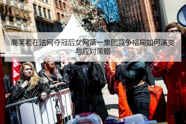高芙若在法网夺冠后女网第一集团竞争格局如何演变与应对策略